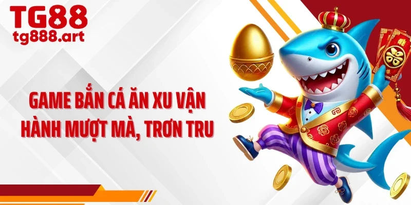 Game bắn cá ăn xu vận hành mượt mà, trơn tru